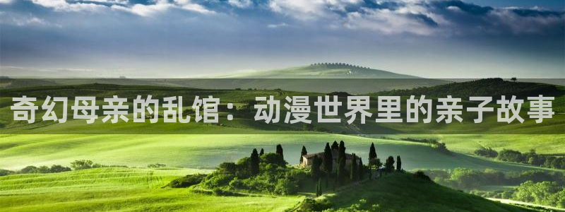 动漫屋官网免费下载app：奇幻母亲的乱馆：动漫世界里的亲子故事