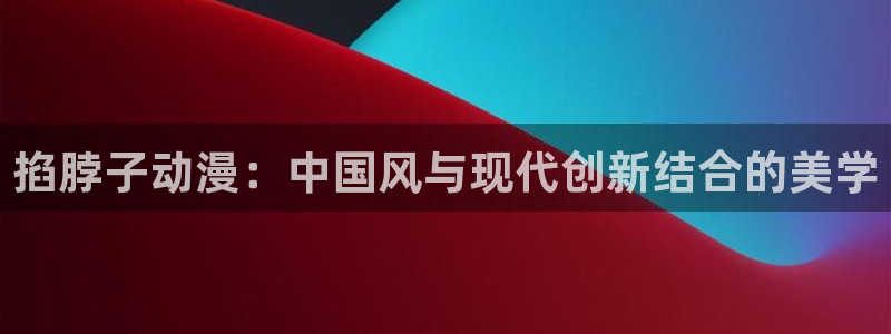 动漫屋目官方网：掐脖子动漫：中国风与现代创新结合的美学