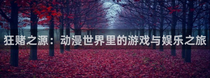 动漫屋目官方网：狂赌之源：动漫世界里的游戏与娱乐之旅